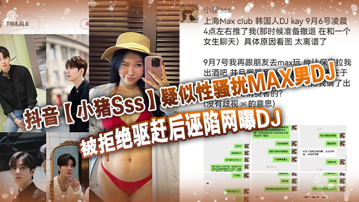 抖音小猪Sss疑似性骚扰MA.X男DJ被拒绝驱赶后诬陷网曝DJ孰是孰非大家自己吃瓜判断